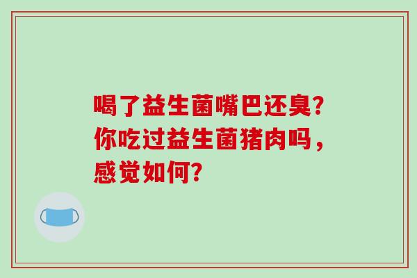 喝了益生菌嘴巴还臭？你吃过益生菌猪肉吗，感觉如何？