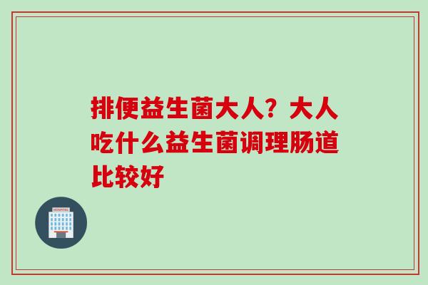 排便益生菌大人？大人吃什么益生菌调理肠道比较好