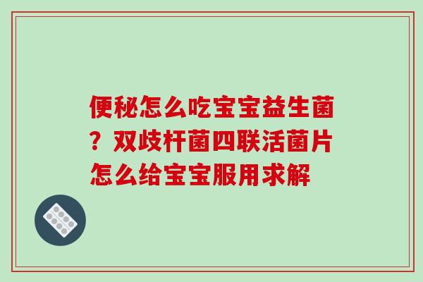 怎么吃宝宝益生菌？双歧杆菌四联活菌片怎么给宝宝服用求解