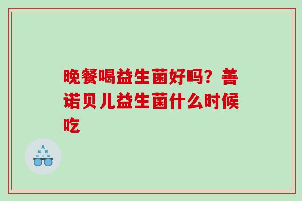 晚餐喝益生菌好吗？善诺贝儿益生菌什么时候吃