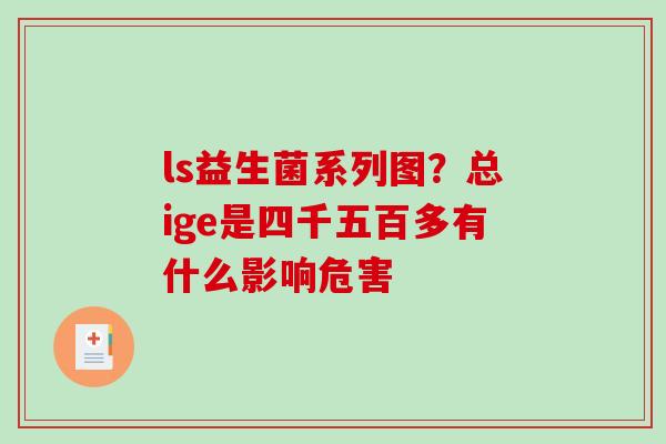 ls益生菌系列图？总ige是四千五百多有什么影响危害