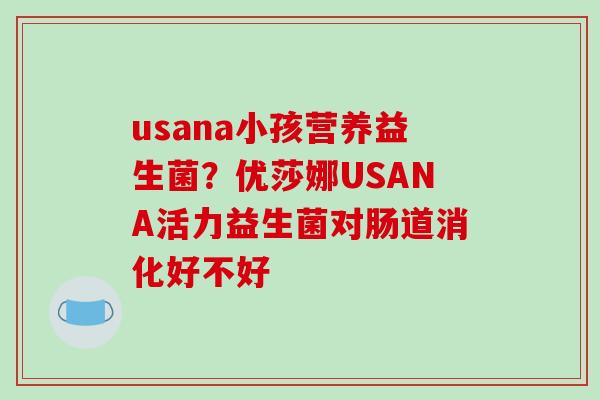 usana小孩营养益生菌？优莎娜USANA活力益生菌对肠道消化好不好