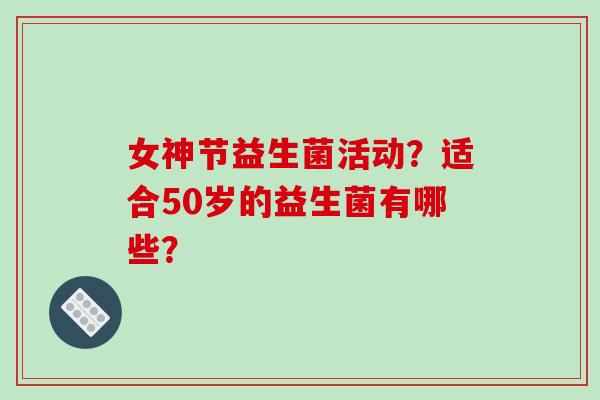 女神节益生菌活动？适合50岁的益生菌有哪些？