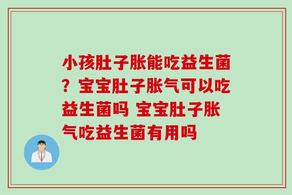 小孩肚子胀能吃益生菌？宝宝肚子胀气可以吃益生菌吗 宝宝肚子胀气吃益生菌有用吗