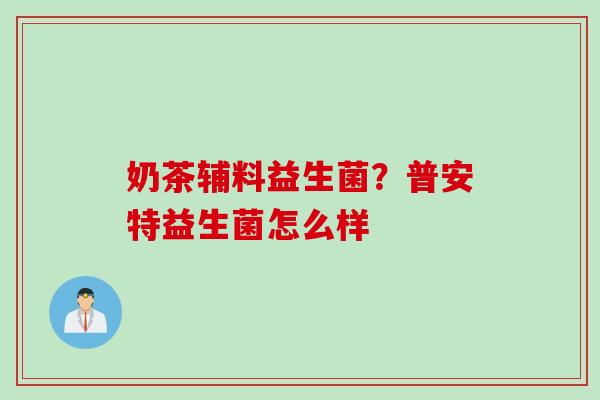 奶茶辅料益生菌？普安特益生菌怎么样