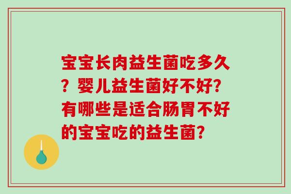 宝宝长肉益生菌吃多久？婴儿益生菌好不好？有哪些是适合肠胃不好的宝宝吃的益生菌？