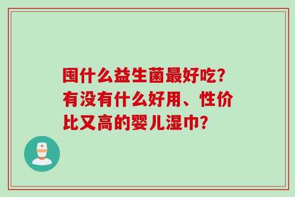 囤什么益生菌好吃？有没有什么好用、性价比又高的婴儿湿巾？