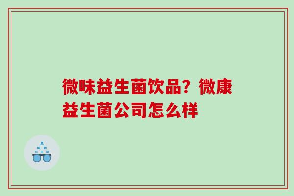 微味益生菌饮品？微康益生菌公司怎么样