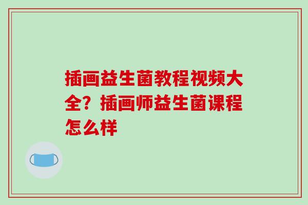 插画益生菌教程视频大全？插画师益生菌课程怎么样
