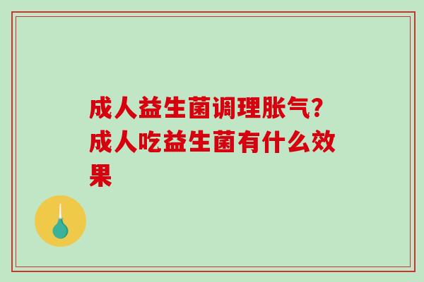 成人益生菌调理胀气？成人吃益生菌有什么效果