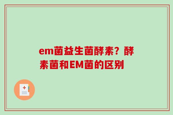 em菌益生菌酵素？酵素菌和EM菌的区别