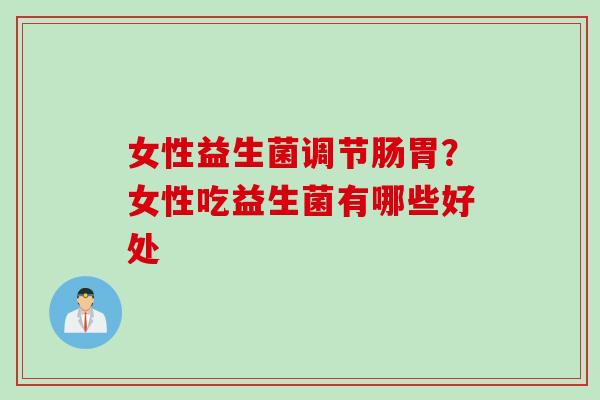 女性益生菌调节肠胃？女性吃益生菌有哪些好处