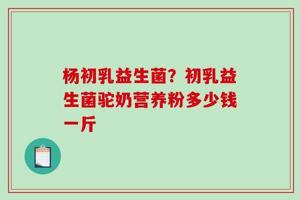 杨初乳益生菌？初乳益生菌驼奶营养粉多少钱一斤