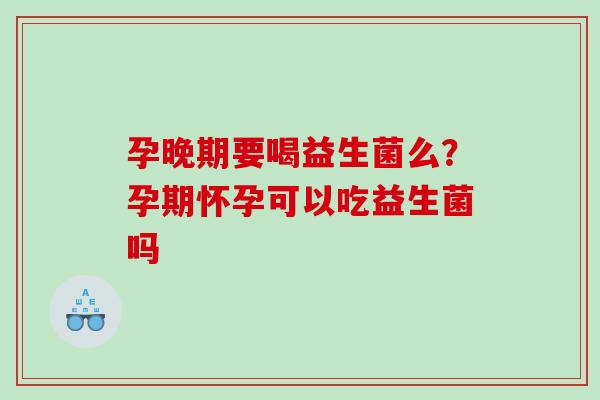 孕晚期要喝益生菌么？孕期怀孕可以吃益生菌吗