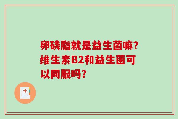 卵磷脂就是益生菌嘛？维生素B2和益生菌可以同服吗？