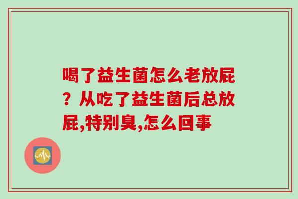 喝了益生菌怎么老放屁？从吃了益生菌后总放屁,特别臭,怎么回事