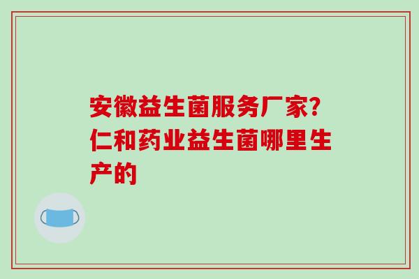 安徽益生菌服务厂家？仁和药业益生菌哪里生产的