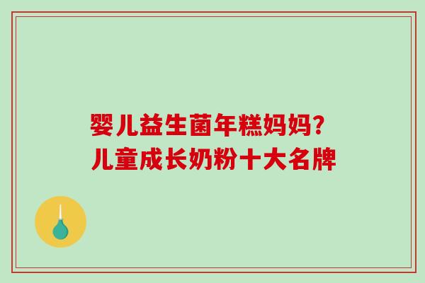 婴儿益生菌年糕妈妈？儿童成长奶粉十大名牌