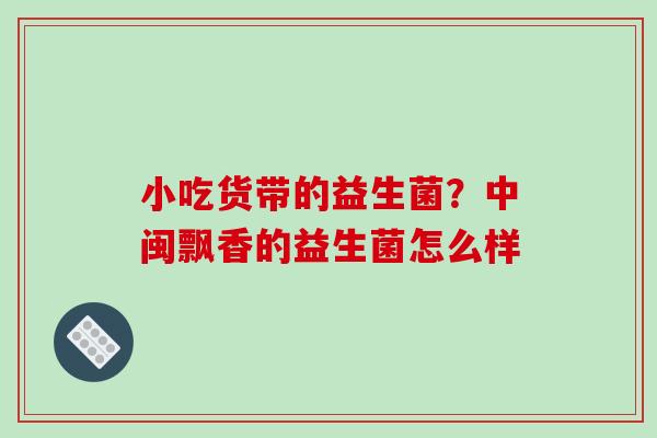 小吃货带的益生菌？中闽飘香的益生菌怎么样