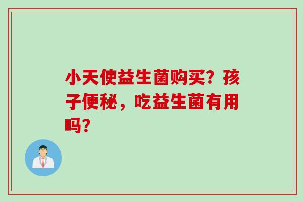 小天使益生菌购买？孩子便秘，吃益生菌有用吗？