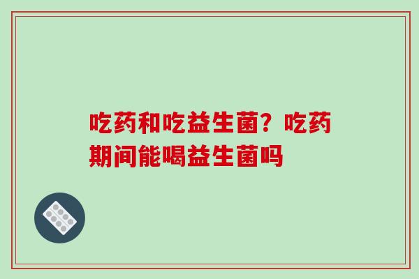 吃药和吃益生菌？吃药期间能喝益生菌吗