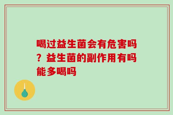 喝过益生菌会有危害吗？益生菌的副作用有吗能多喝吗