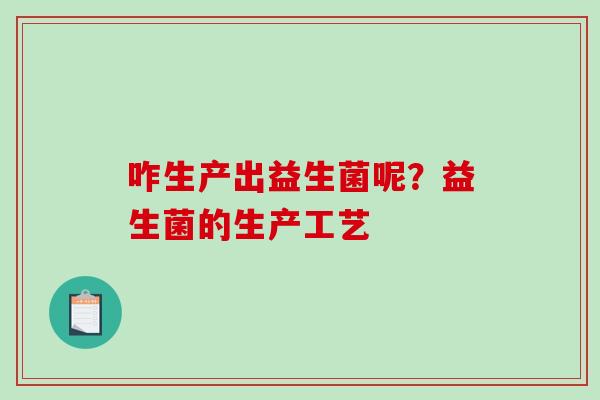 咋生产出益生菌呢？益生菌的生产工艺