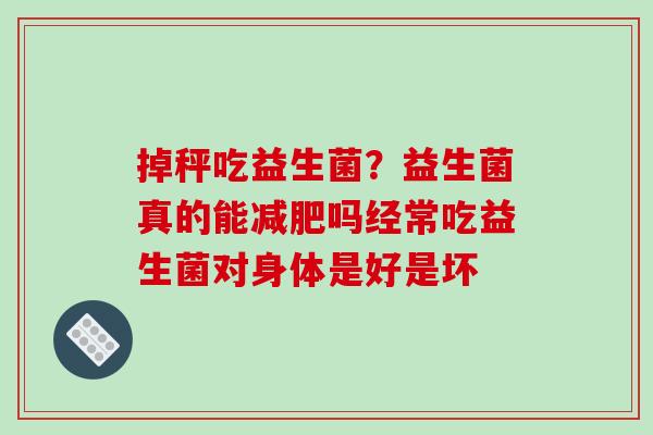 掉秤吃益生菌？益生菌真的能吗经常吃益生菌对身体是好是坏