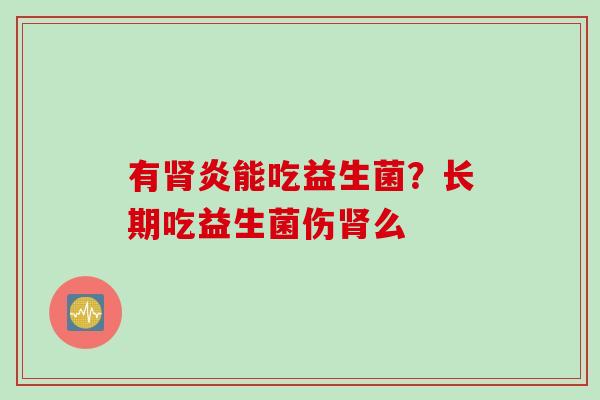 有炎能吃益生菌？长期吃益生菌伤么