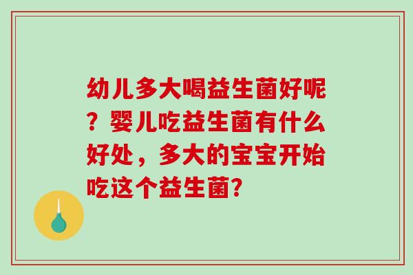 幼儿多大喝益生菌好呢？婴儿吃益生菌有什么好处，多大的宝宝开始吃这个益生菌？