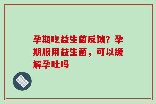 孕期吃益生菌反馈？孕期服用益生菌，可以缓解孕吐吗