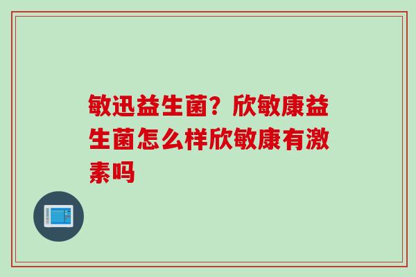 敏迅益生菌？欣敏康益生菌怎么样欣敏康有激素吗