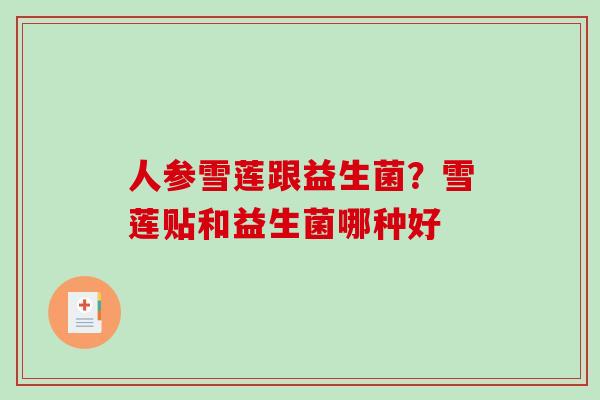 人参雪莲跟益生菌？雪莲贴和益生菌哪种好