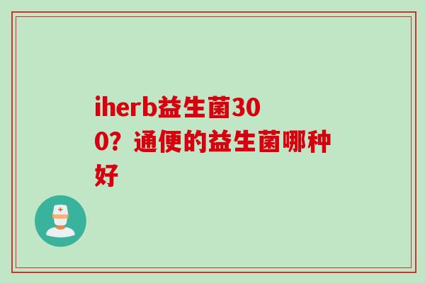 iherb益生菌300？通便的益生菌哪种好