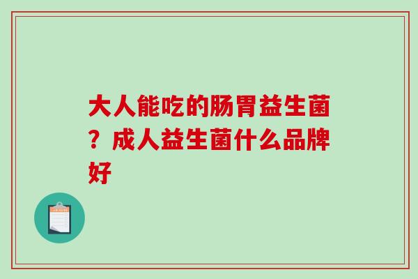 大人能吃的肠胃益生菌？成人益生菌什么品牌好
