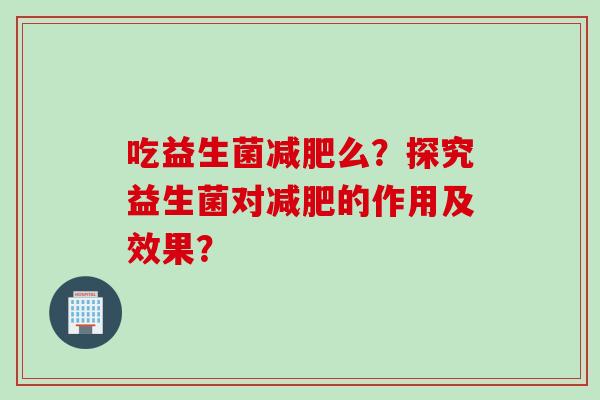 吃益生菌减肥么？探究益生菌对减肥的作用及效果？