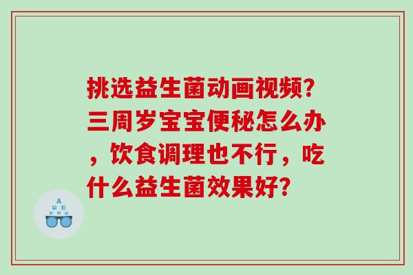 挑选益生菌动画视频？三周岁宝宝便秘怎么办，饮食调理也不行，吃什么益生菌效果好？