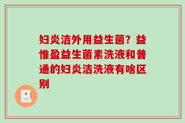 妇炎洁外用益生菌？益惟盈益生菌素洗液和普通的妇炎洁洗液有啥区别