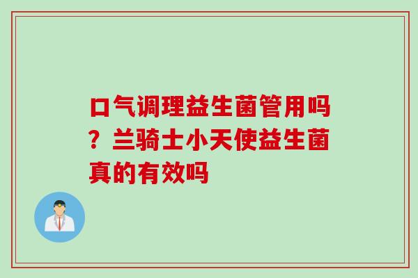 口气调理益生菌管用吗？兰骑士小天使益生菌真的有效吗