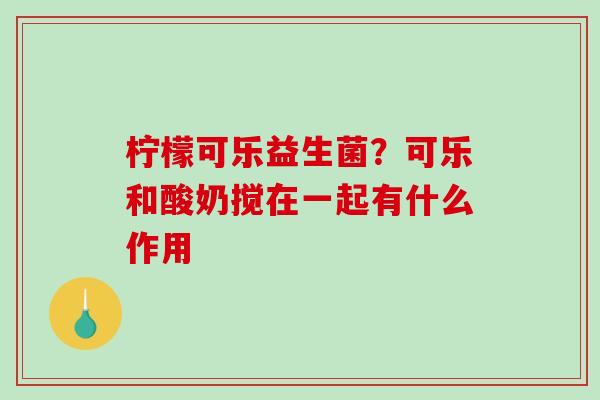 柠檬可乐益生菌？可乐和酸奶搅在一起有什么作用