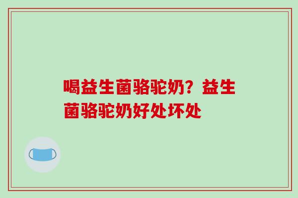 喝益生菌骆驼奶？益生菌骆驼奶好处坏处
