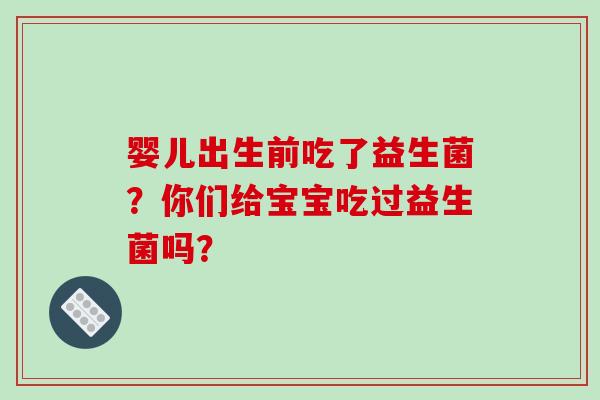 婴儿出生前吃了益生菌？你们给宝宝吃过益生菌吗？