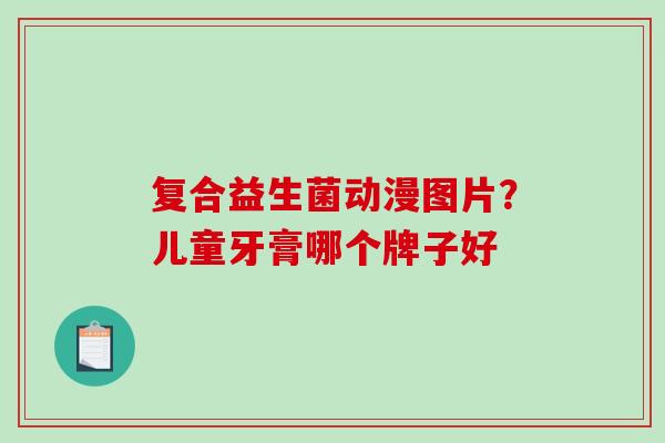 复合益生菌动漫图片？儿童牙膏哪个牌子好