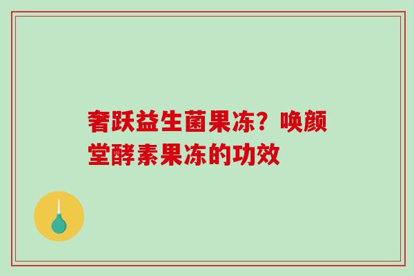 奢跃益生菌果冻？唤颜堂酵素果冻的功效