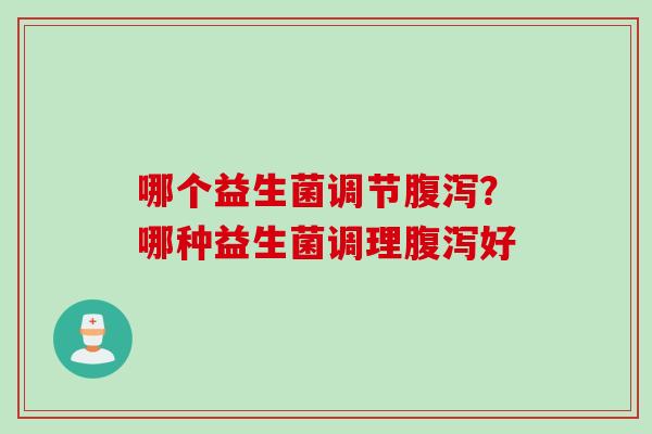 哪个益生菌调节腹泻？哪种益生菌调理腹泻好
