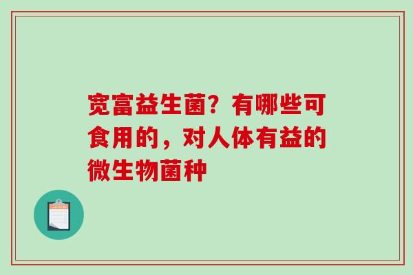 宽富益生菌？有哪些可食用的，对人体有益的微生物菌种