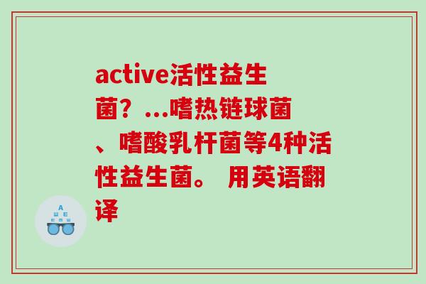 active活性益生菌？...嗜热链球菌、嗜酸乳杆菌等4种活性益生菌。 用英语翻译 