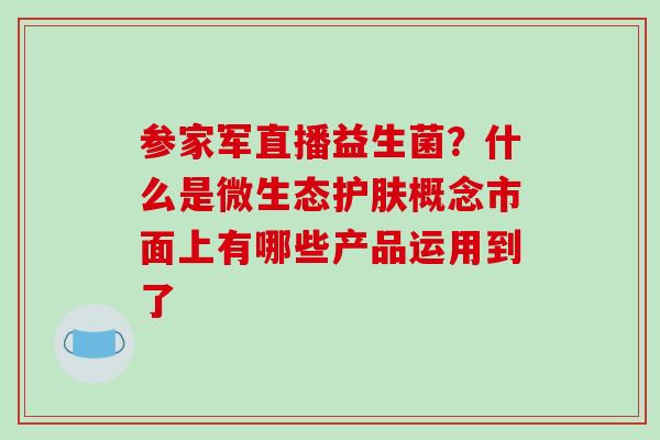 参家军直播益生菌？什么是微生态护肤概念市面上有哪些产品运用到了