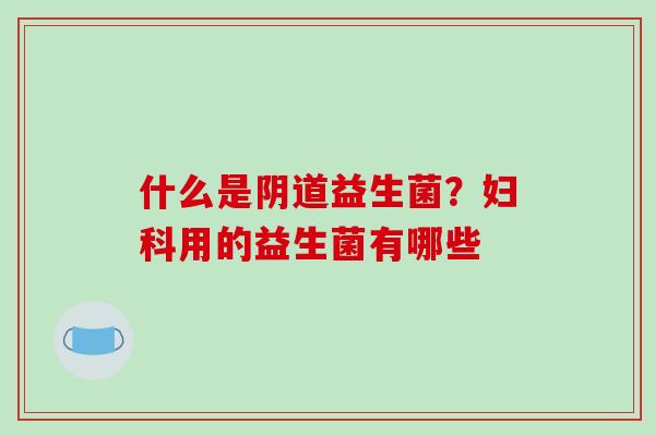 什么是阴道益生菌？妇科用的益生菌有哪些