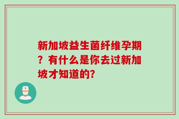 新加坡益生菌纤维孕期？有什么是你去过新加坡才知道的？